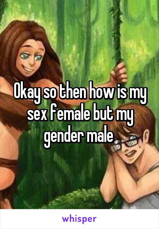 Okay so then how is my sex female but my gender male 