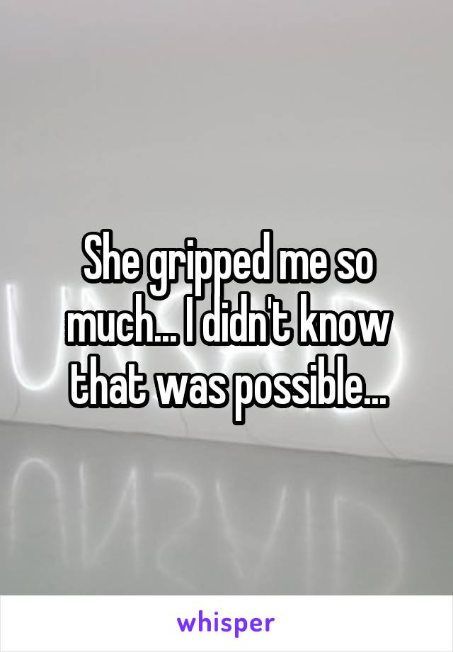 She gripped me so much... I didn't know that was possible...