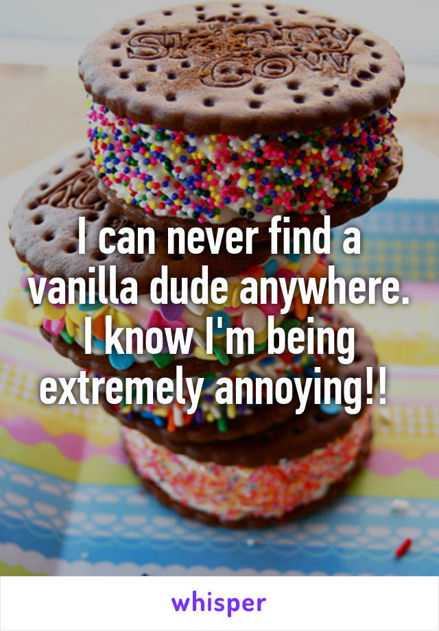 I can never find a vanilla dude anywhere. I know I'm being extremely annoying!! 