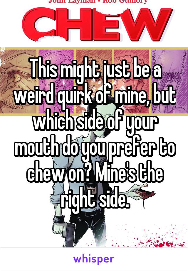 This might just be a weird quirk of mine, but which side of your mouth do you prefer to chew on? Mine's the right side.