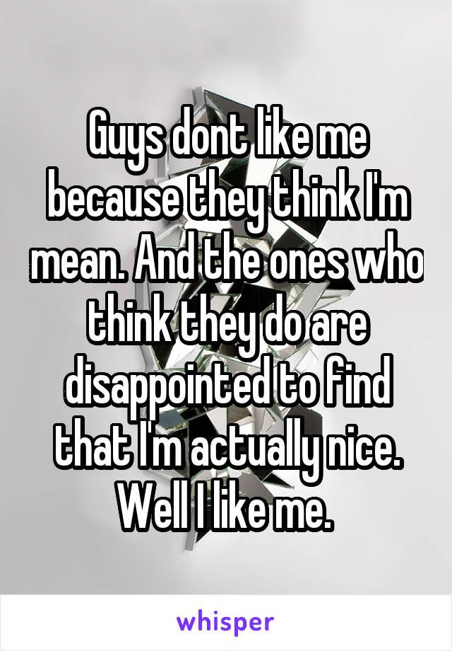 Guys dont like me because they think I'm mean. And the ones who think they do are disappointed to find that I'm actually nice. Well I like me. 