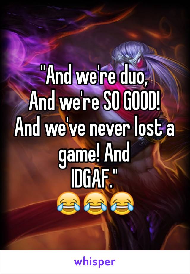 "And we're duo,
And we're SO GOOD!
And we've never lost a game! And
IDGAF."
😂😂😂