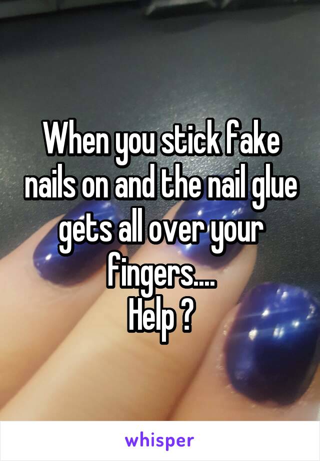 When you stick fake nails on and the nail glue gets all over your fingers....
Help ?