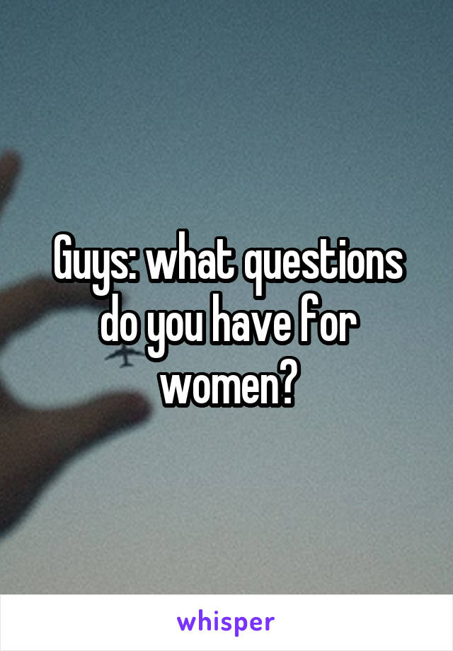 Guys: what questions do you have for women?