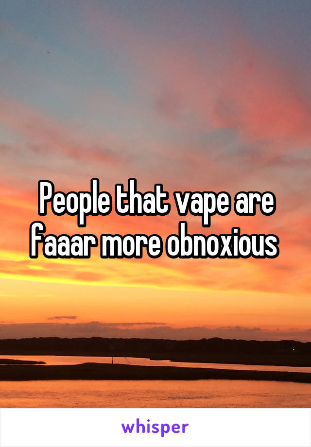 People that vape are faaar more obnoxious 