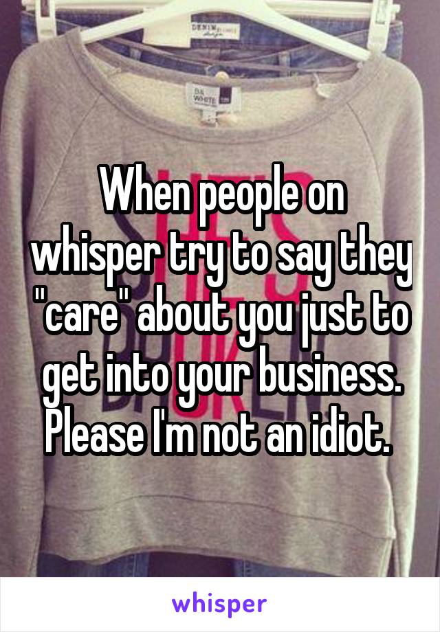 When people on whisper try to say they "care" about you just to get into your business. Please I'm not an idiot. 