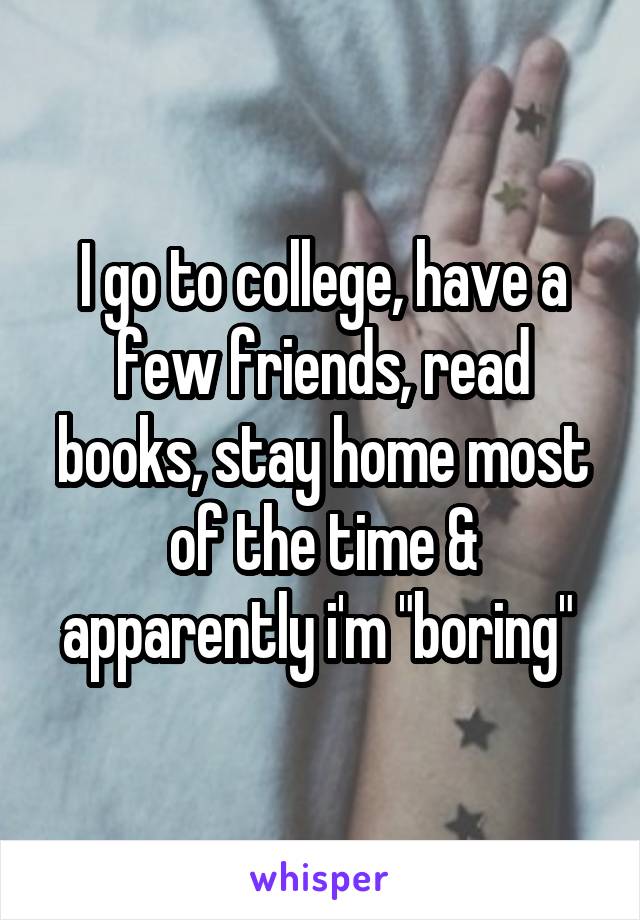 I go to college, have a few friends, read books, stay home most of the time & apparently i'm "boring" 