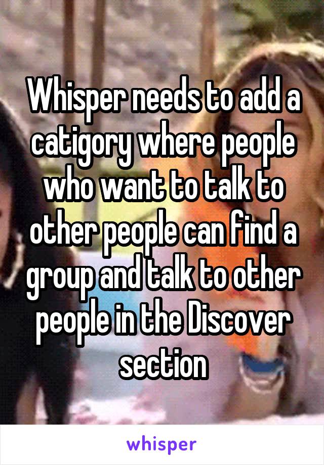 Whisper needs to add a catigory where people who want to talk to other people can find a group and talk to other people in the Discover section