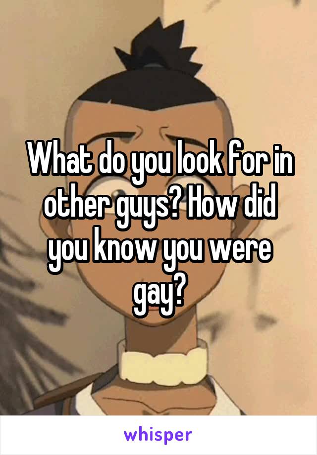 What do you look for in other guys? How did you know you were gay?
