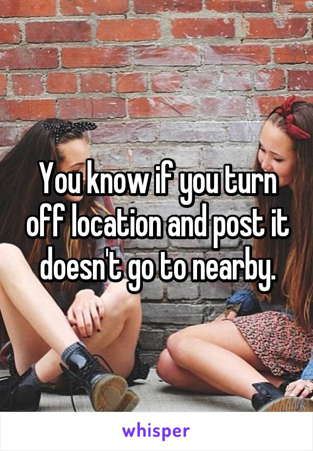 You know if you turn off location and post it doesn't go to nearby.