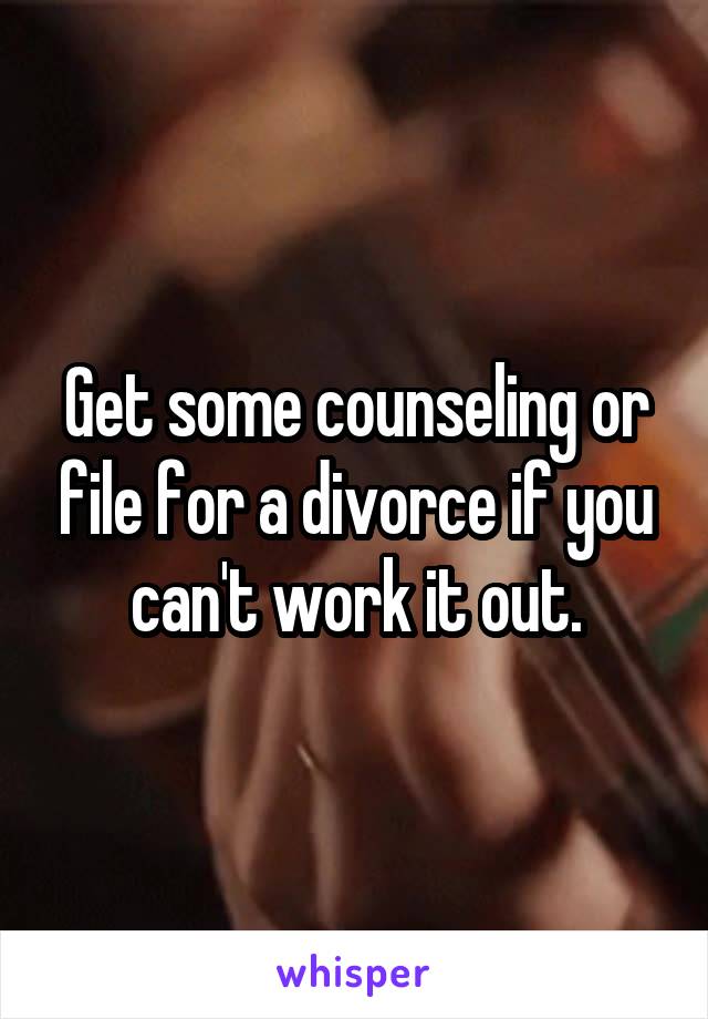 Get some counseling or file for a divorce if you can't work it out.