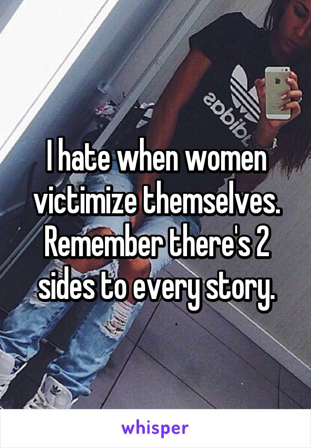 I hate when women victimize themselves. Remember there's 2 sides to every story.