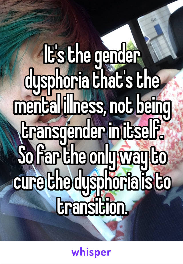 It's the gender dysphoria that's the mental illness, not being transgender in itself. So far the only way to cure the dysphoria is to transition.