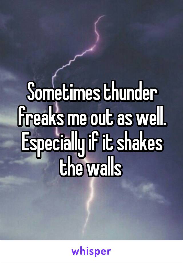 Sometimes thunder freaks me out as well. Especially if it shakes the walls 