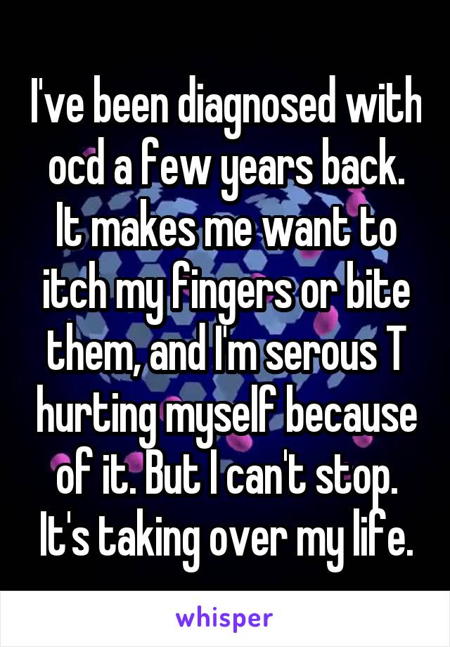 I've been diagnosed with ocd a few years back.
It makes me want to itch my fingers or bite them, and I'm serous T hurting myself because of it. But I can't stop. It's taking over my life.