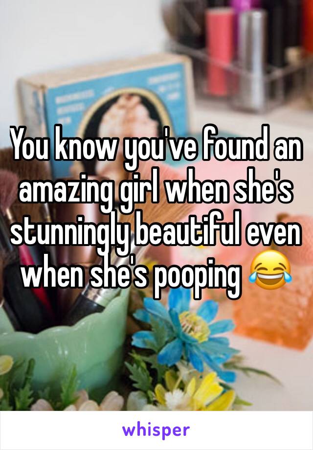 You know you've found an amazing girl when she's stunningly beautiful even when she's pooping 😂