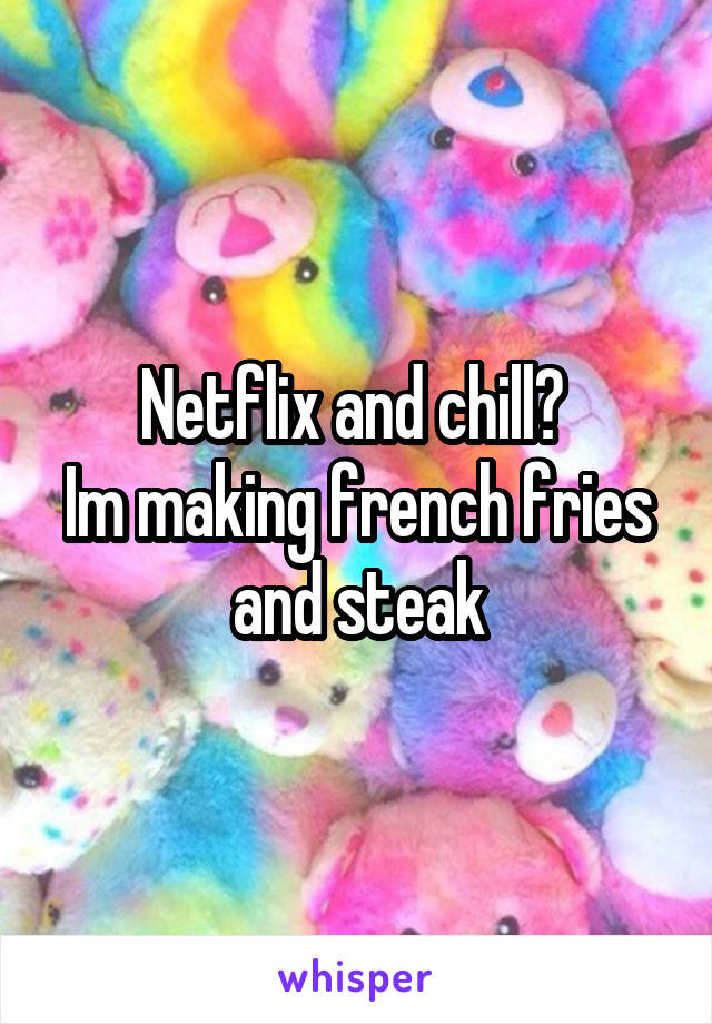 Netflix and chill? 
Im making french fries and steak