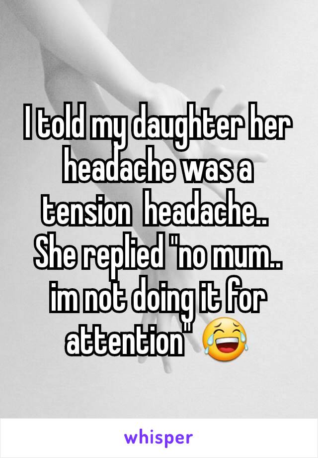 I told my daughter her headache was a tension  headache.. 
She replied "no mum.. im not doing it for attention" 😂