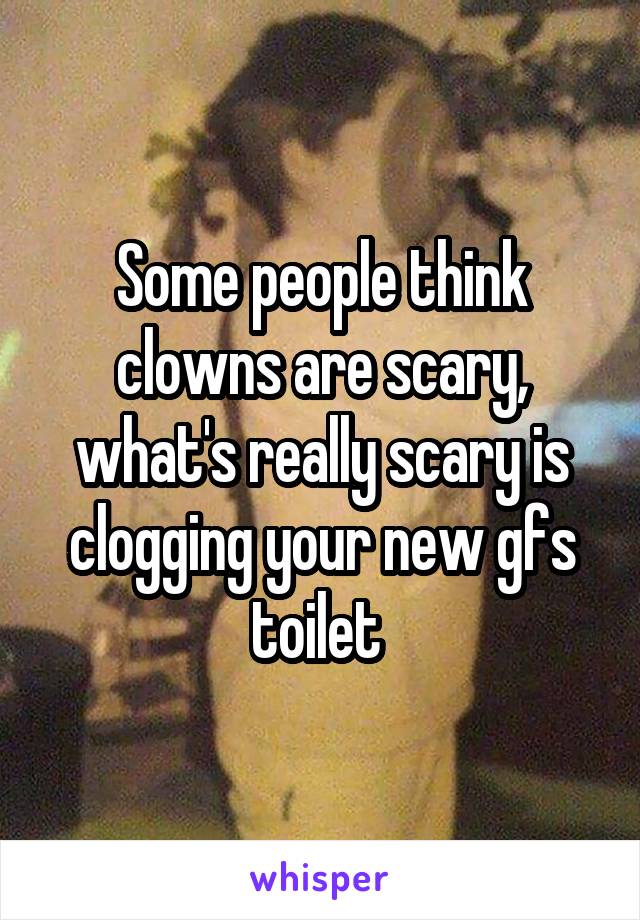 Some people think clowns are scary, what's really scary is clogging your new gfs toilet 