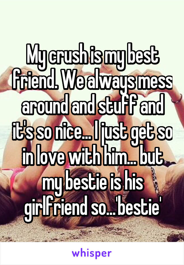 My crush is my best friend. We always mess around and stuff and it's so nice... I just get so in love with him... but my bestie is his girlfriend so...'bestie'