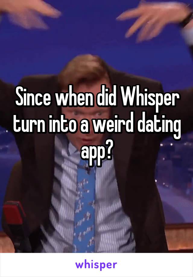 Since when did Whisper turn into a weird dating app?
