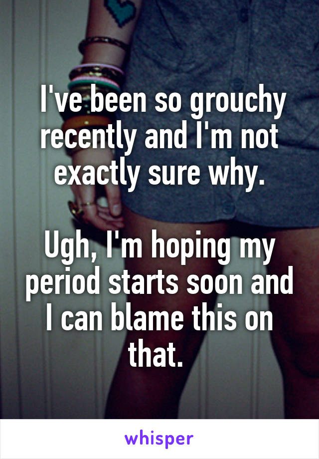  I've been so grouchy recently and I'm not exactly sure why.

Ugh, I'm hoping my period starts soon and I can blame this on that. 