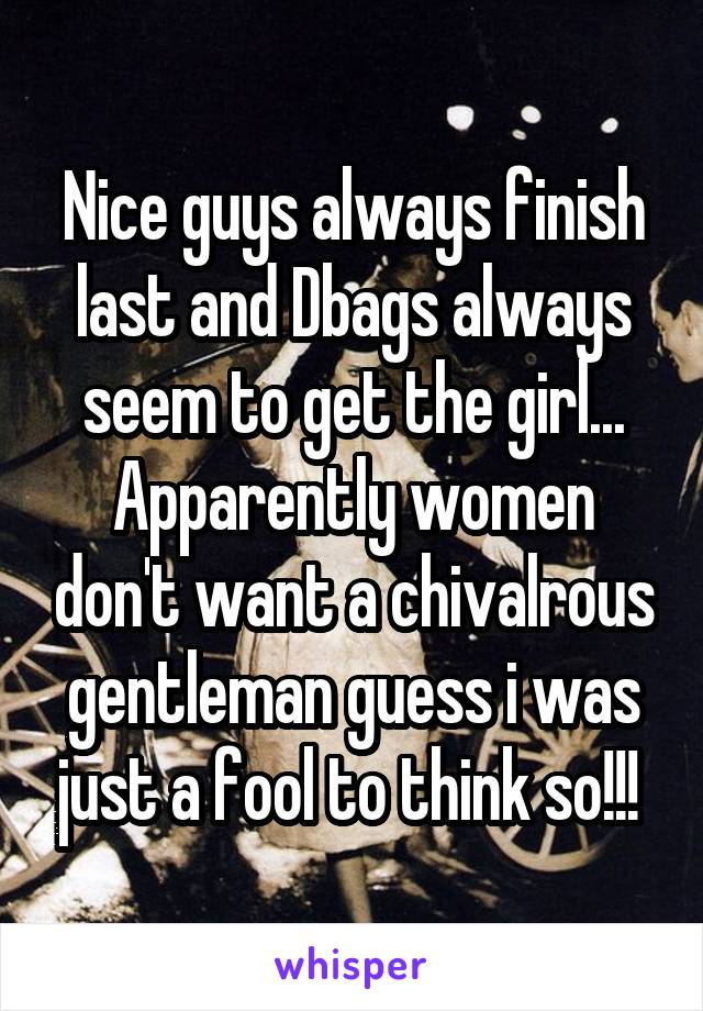 Nice guys always finish last and Dbags always seem to get the girl... Apparently women don't want a chivalrous gentleman guess i was just a fool to think so!!! 