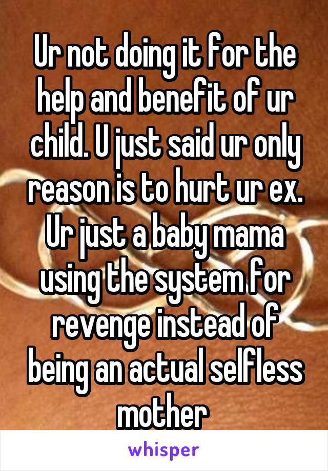 Ur not doing it for the help and benefit of ur child. U just said ur only reason is to hurt ur ex. Ur just a baby mama using the system for revenge instead of being an actual selfless mother 