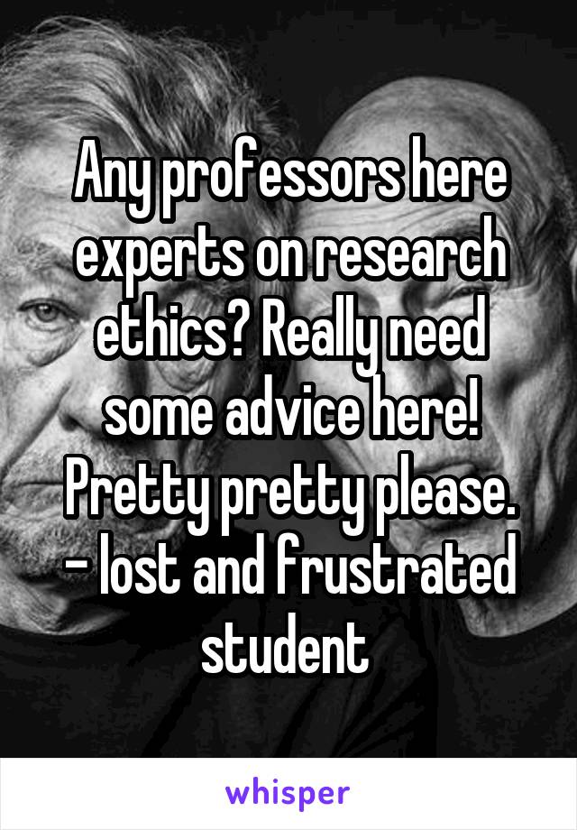 Any professors here experts on research ethics? Really need some advice here! Pretty pretty please.
- lost and frustrated student 