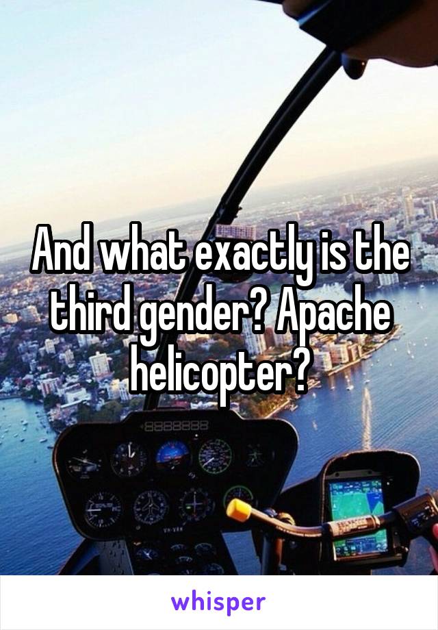 And what exactly is the third gender? Apache helicopter?