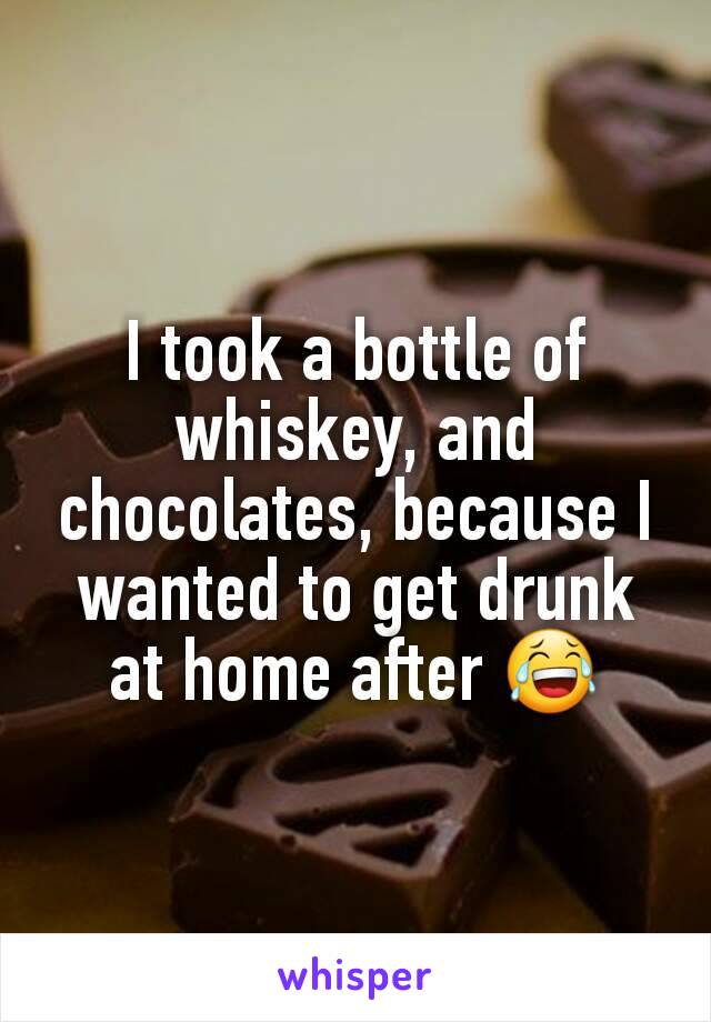 I took a bottle of whiskey, and chocolates, because I wanted to get drunk at home after 😂