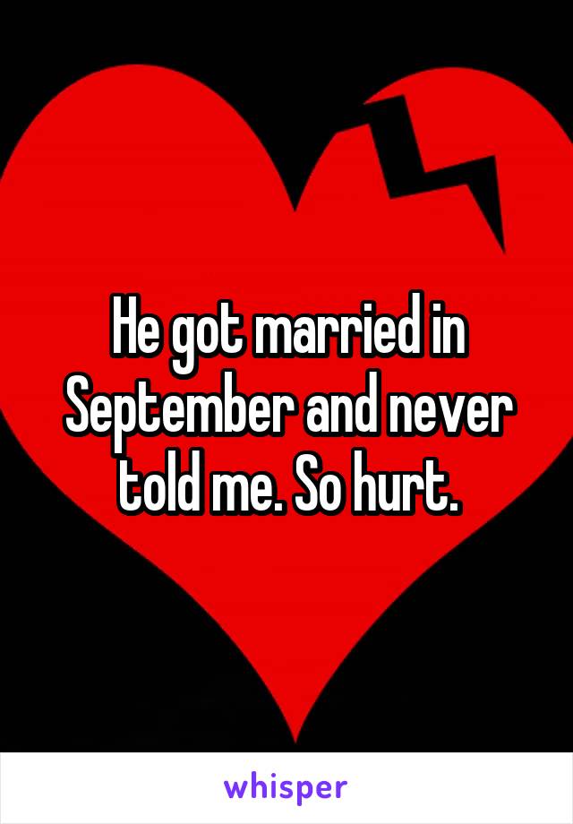 He got married in September and never told me. So hurt.