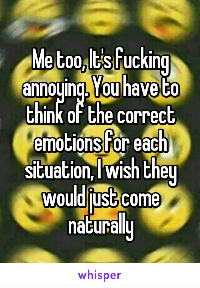 Me too, It's fucking annoying. You have to think of the correct emotions for each situation, I wish they would just come naturally