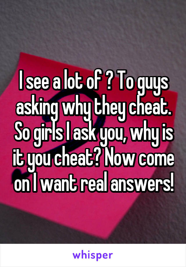 I see a lot of ? To guys asking why they cheat. So girls I ask you, why is it you cheat? Now come on I want real answers!