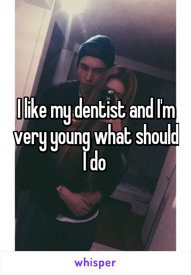 I like my dentist and I'm very young what should I do 