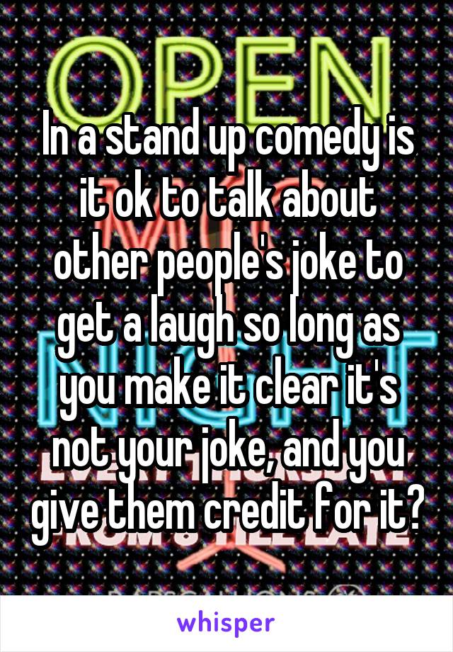 In a stand up comedy is it ok to talk about other people's joke to get a laugh so long as you make it clear it's not your joke, and you give them credit for it?