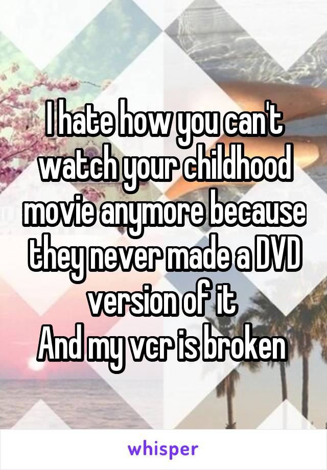 I hate how you can't watch your childhood movie anymore because they never made a DVD version of it 
And my vcr is broken 