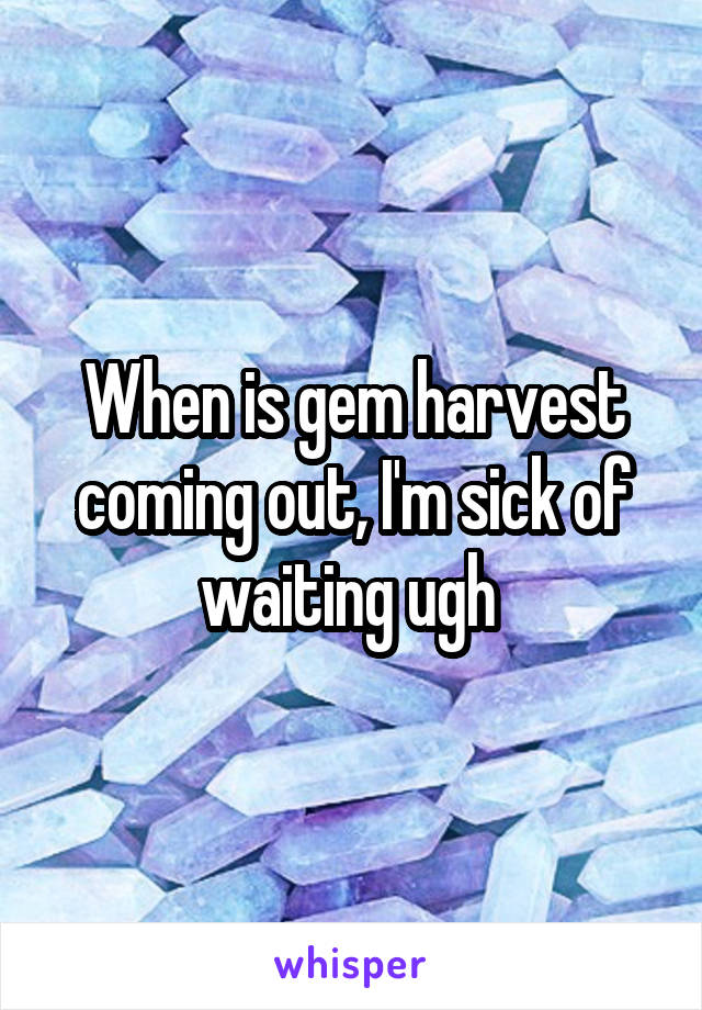 When is gem harvest coming out, I'm sick of waiting ugh 