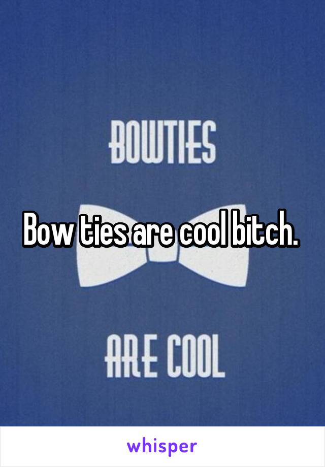 Bow ties are cool bitch. 