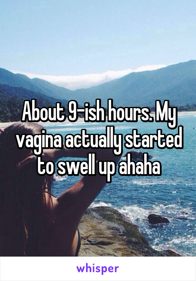 About 9-ish hours. My vagina actually started to swell up ahaha