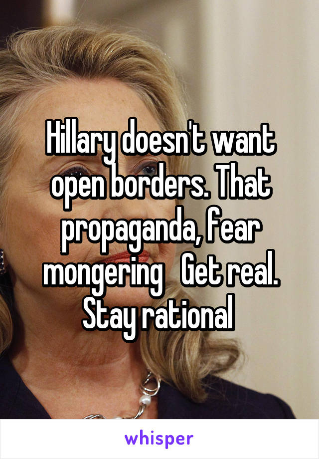 Hillary doesn't want open borders. That propaganda, fear mongering   Get real. Stay rational 