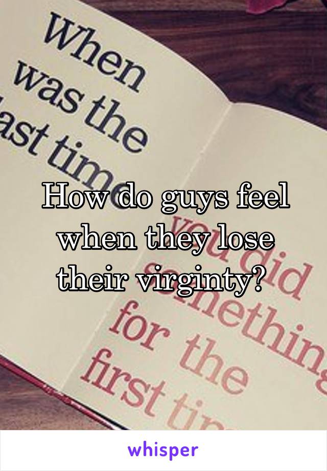 How do guys feel when they lose their virginty? 