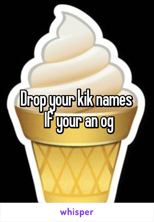 Drop your kik names 
 If your an og