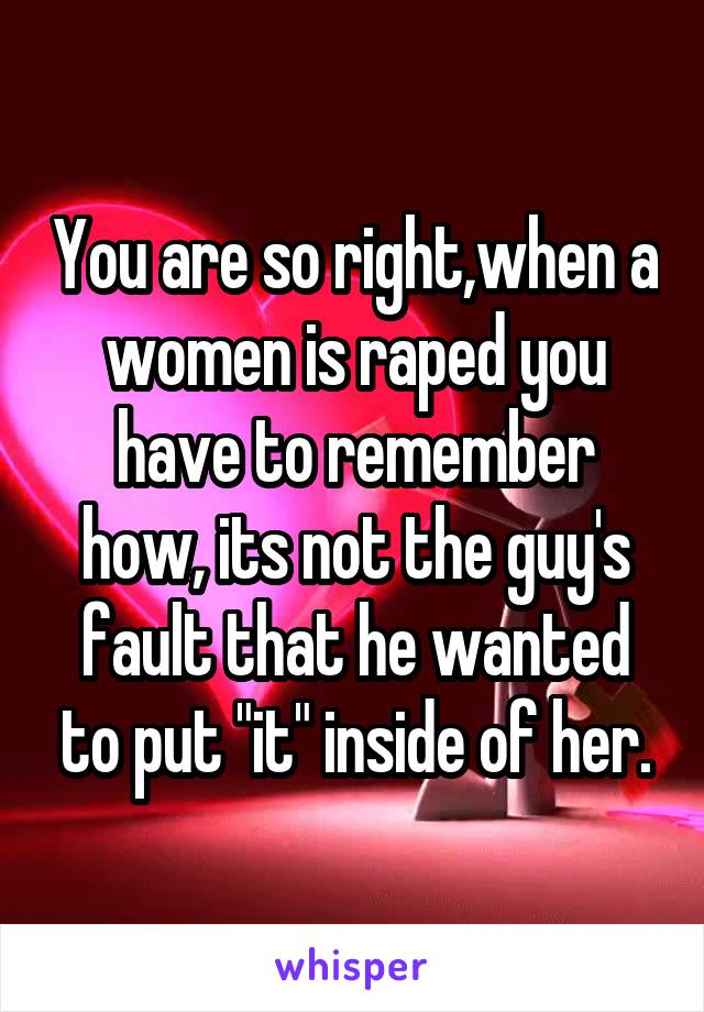 You are so right,when a women is raped you have to remember how, its not the guy's fault that he wanted to put "it" inside of her.