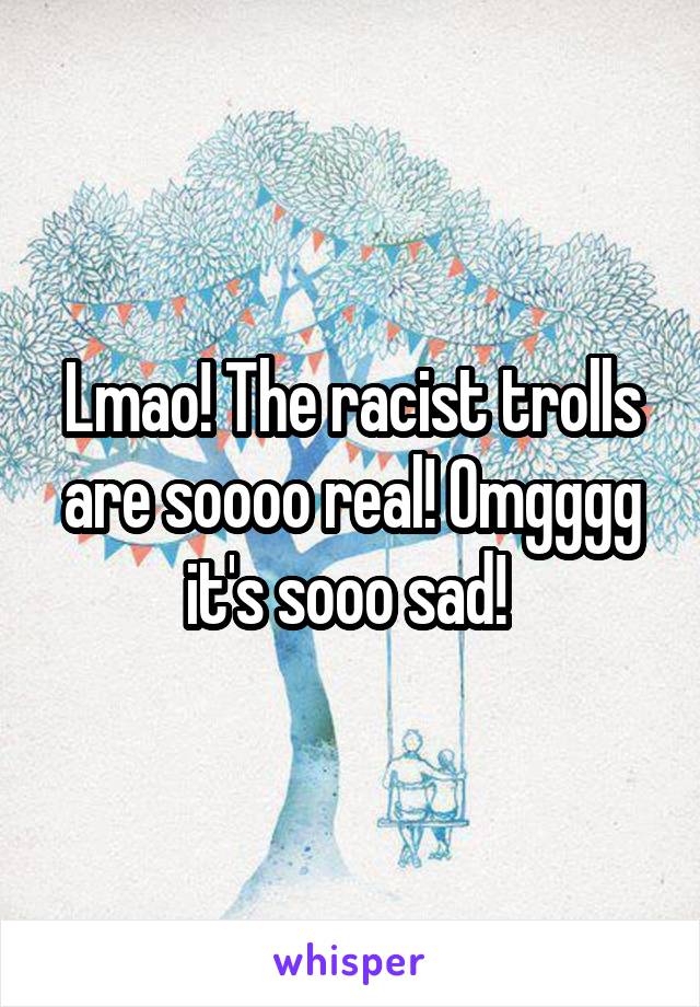 Lmao! The racist trolls are soooo real! Omgggg it's sooo sad! 