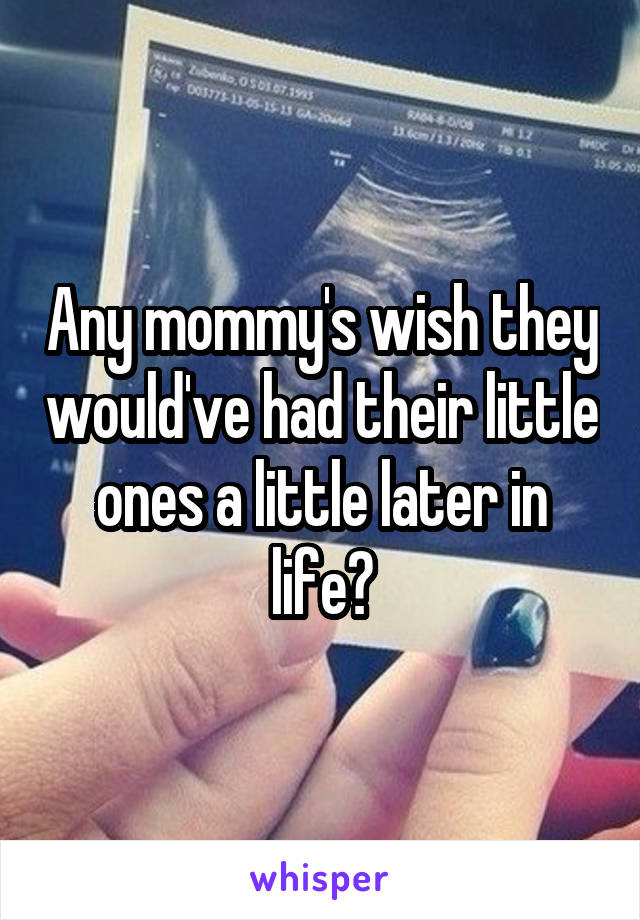 Any mommy's wish they would've had their little ones a little later in life?