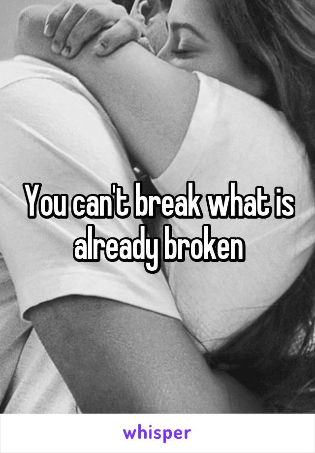 You can't break what is already broken