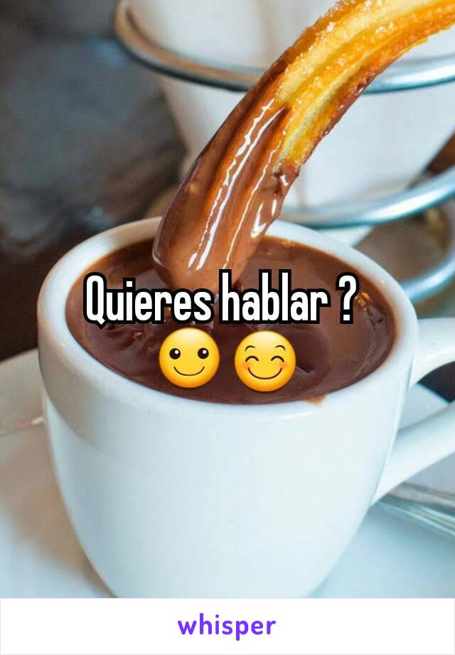 Quieres hablar ? 
☺😊