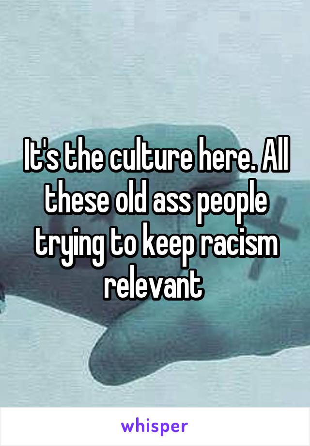 It's the culture here. All these old ass people trying to keep racism relevant 