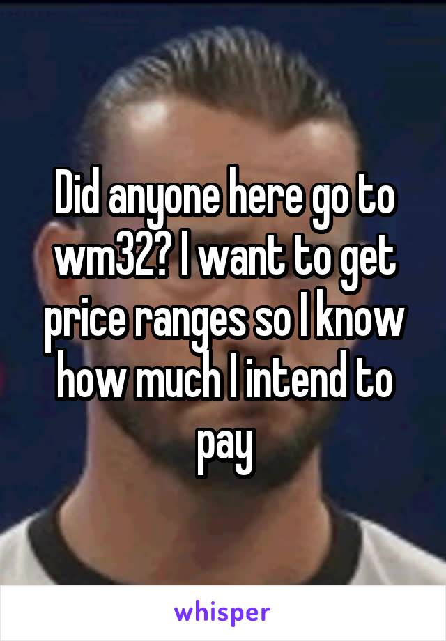 Did anyone here go to wm32? I want to get price ranges so I know how much I intend to pay